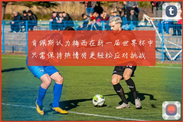 肯佩斯认为梅西在新一届世界杯中只需保持热情将更轻松应对挑战