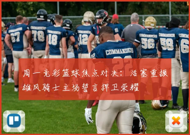 周一竞彩篮球焦点对决：活塞重振雄风骑士主场誓言捍卫荣耀