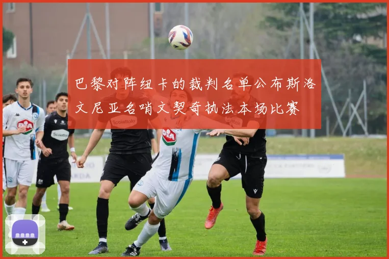 巴黎对阵纽卡的裁判名单公布斯洛文尼亚名哨文契奇执法本场比赛
